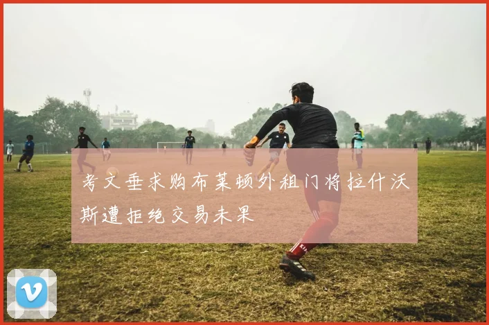 考文垂求购布莱顿外租门将拉什沃斯遭拒绝交易未果