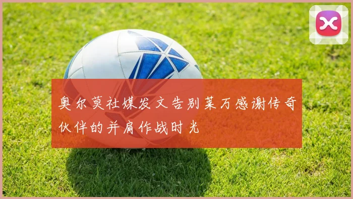 奥尔莫社媒发文告别莱万感谢传奇伙伴的并肩作战时光
