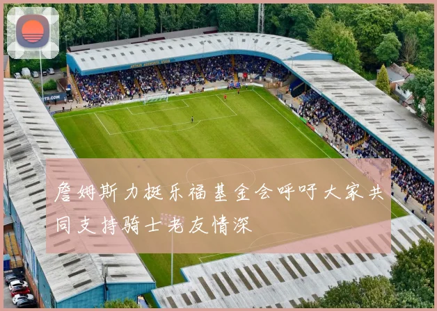 詹姆斯力挺乐福基金会呼吁大家共同支持骑士老友情深
