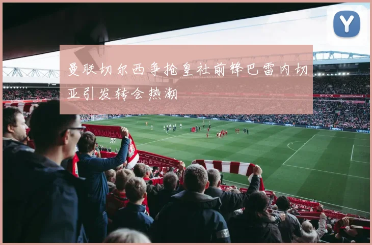 曼联切尔西争抢皇社前锋巴雷内切亚引发转会热潮