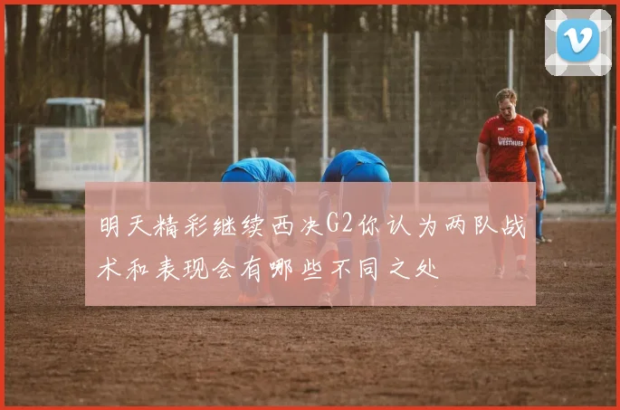 明天精彩继续西决G2你认为两队战术和表现会有哪些不同之处