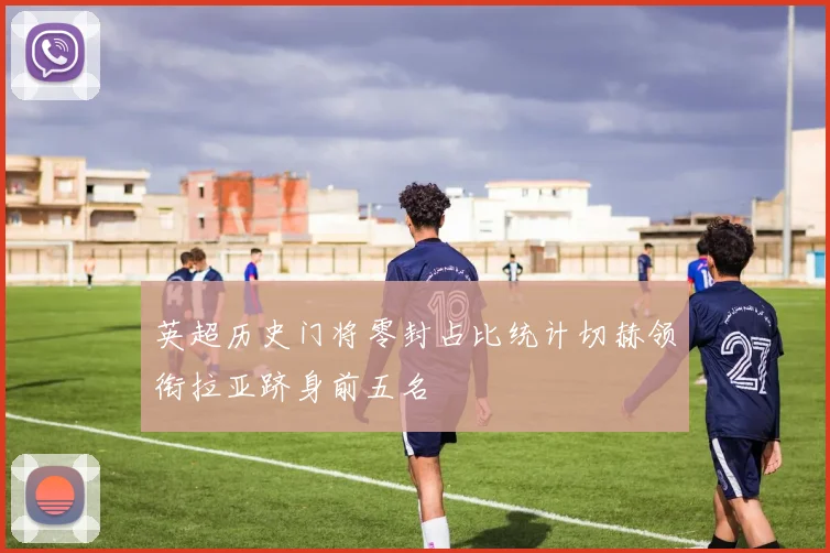 英超历史门将零封占比统计切赫领衔拉亚跻身前五名
