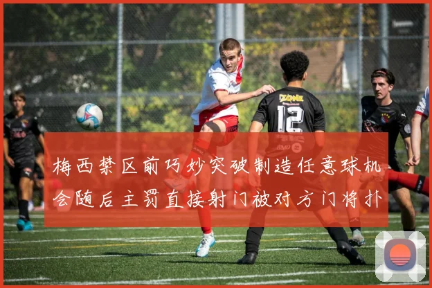 梅西禁区前巧妙突破制造任意球机会随后主罚直接射门被对方门将扑出