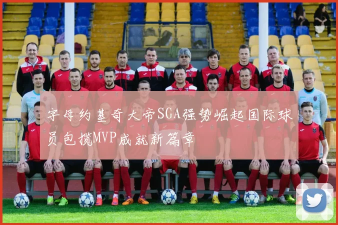字母约基奇大帝SGA强势崛起国际球员包揽MVP成就新篇章